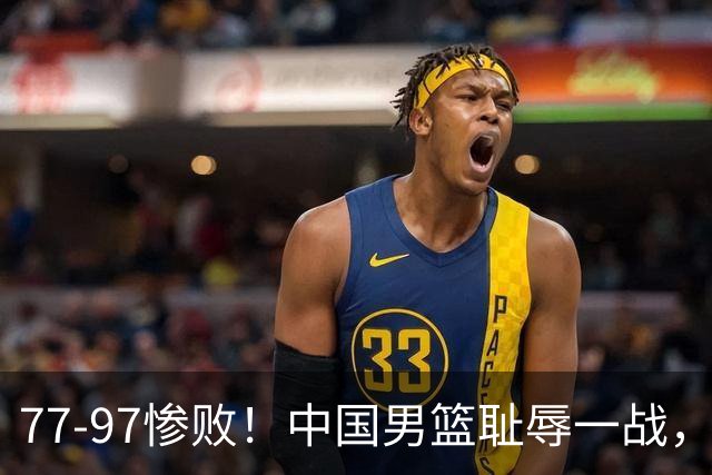 77-97惨败！中国男篮耻辱一战，无缘亚运会决赛，郭士强曝输球内情