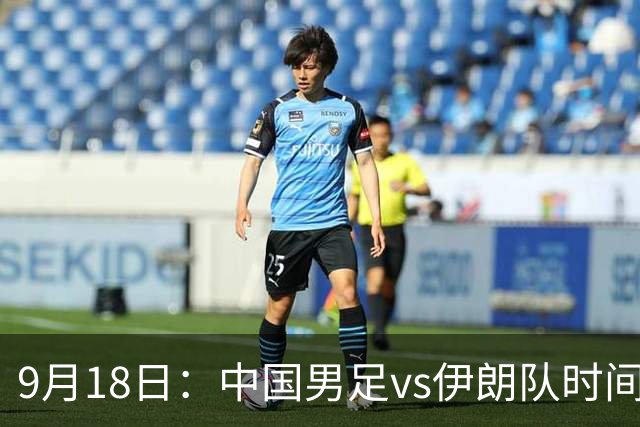 9月18日：中国男足vs伊朗队时间已定！CCTV5直播，想两连胜做好五件事
